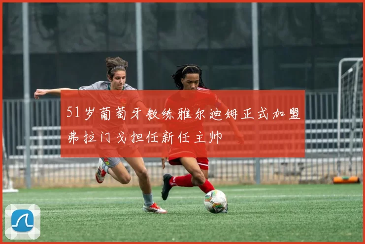 51岁葡萄牙教练雅尔迪姆正式加盟弗拉门戈担任新任主帅